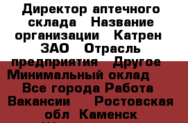 Директор аптечного склада › Название организации ­ Катрен, ЗАО › Отрасль предприятия ­ Другое › Минимальный оклад ­ 1 - Все города Работа » Вакансии   . Ростовская обл.,Каменск-Шахтинский г.